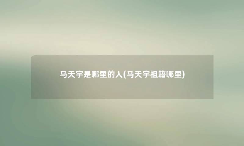马天宇是哪里的人(马天宇祖籍哪里) 马天宇是哪里的人(马天宇祖籍哪里)