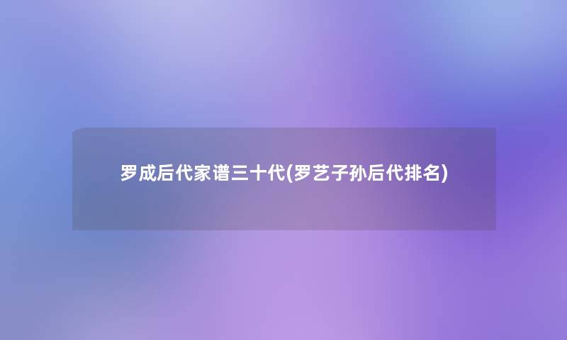 罗成后代家谱三十代(罗艺子孙后代推荐) 罗成后代家谱三十代(罗艺子孙后代推荐)
