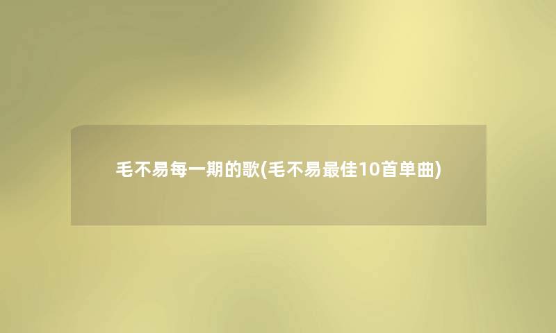 毛不易每一期的歌(毛不易理想10首单曲) 毛不易每一期的歌(毛不易理想10首单曲)