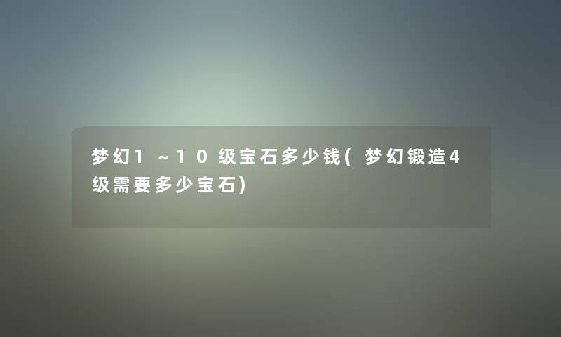 梦幻1~10级宝石多少钱(梦幻锻造4级需要多少宝石) 梦幻1~10级宝石多少钱(梦幻锻造4级需要多少宝石)