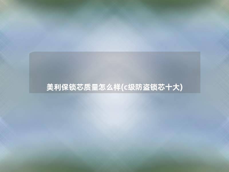 美利保锁芯质量怎么样(c级防盗锁芯一些)