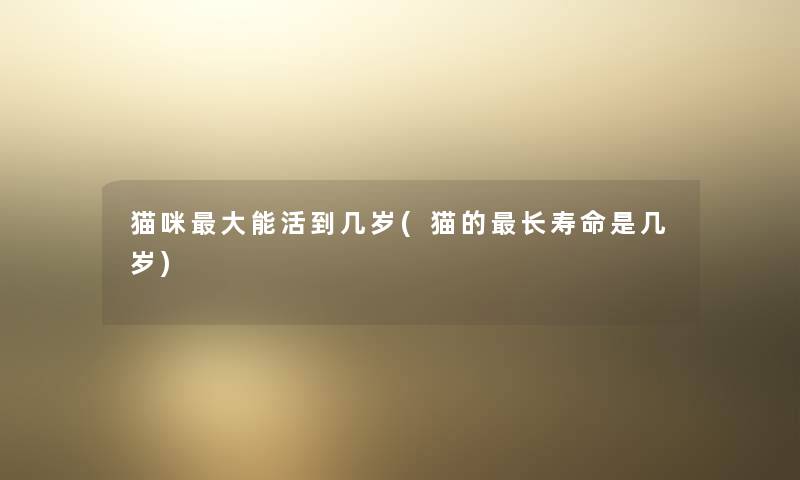 猫咪大能活到几岁(猫的长寿命是几岁)
