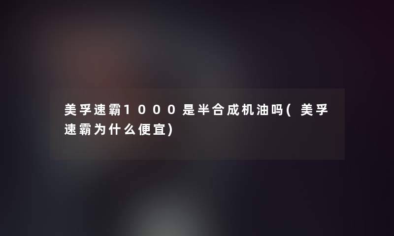美孚速霸1000是半合成机油吗(美孚速霸为什么便宜) 美孚速霸1000是半合成机油吗(美孚速霸为什么便宜)