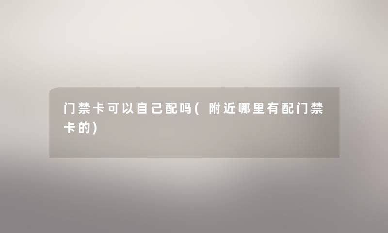 门禁卡可以自己配吗(附近哪里有配门禁卡的) 门禁卡可以自己配吗(附近哪里有配门禁卡的)