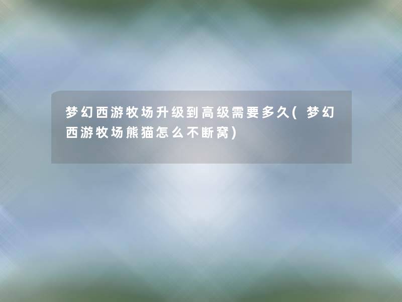 梦幻西游牧场升级到高级需要多久(梦幻西游牧场熊猫怎么不断窝) 梦幻西游牧场升级到高级需要多久(梦幻西游牧场熊猫怎么不断窝)