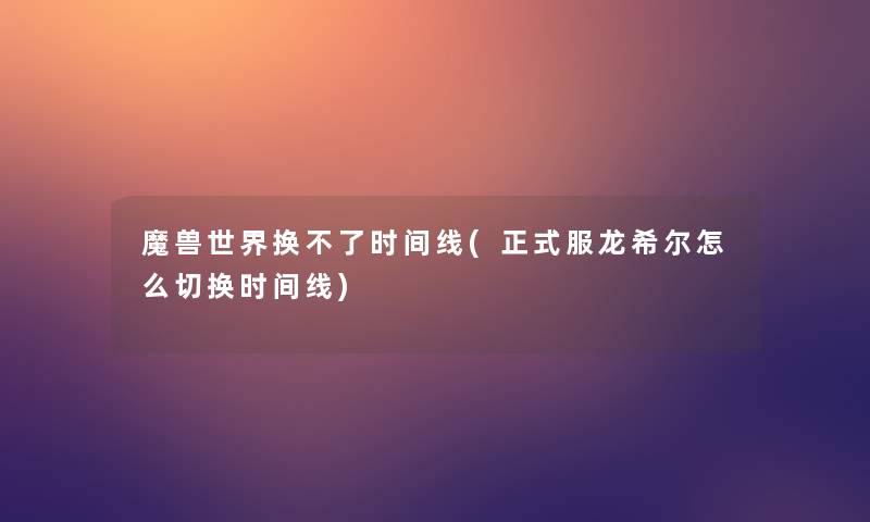 魔兽世界换不了时间线(正式服龙希尔怎么切换时间线)