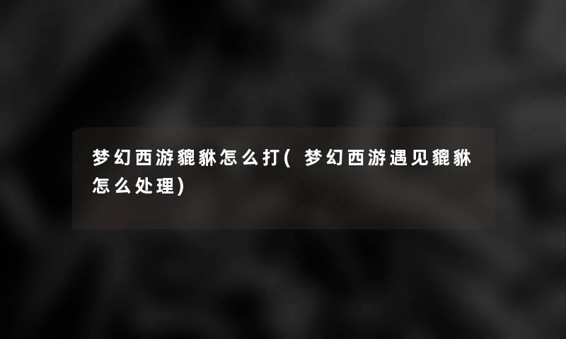 梦幻西游貔貅怎么打(梦幻西游遇见貔貅怎么处理) 梦幻西游貔貅怎么打(梦幻西游遇见貔貅怎么处理)