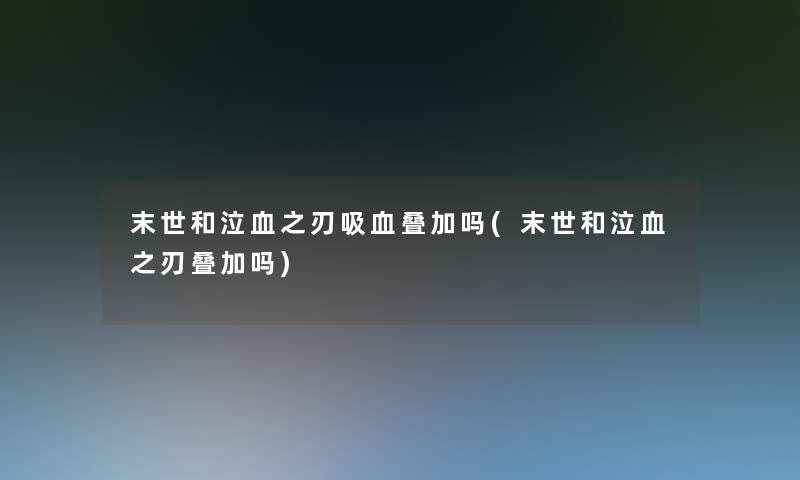 末世和泣血之刃吸血叠加吗(末世和泣血之刃叠加吗) 末世和泣血之刃吸血叠加吗(末世和泣血之刃叠加吗)
