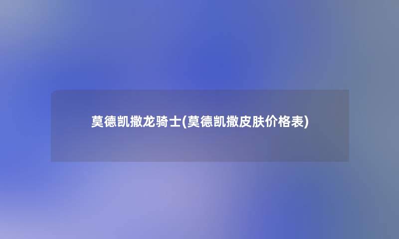 莫德凯撒龙骑士(莫德凯撒皮肤价格表) 莫德凯撒龙骑士(莫德凯撒皮肤价格表)