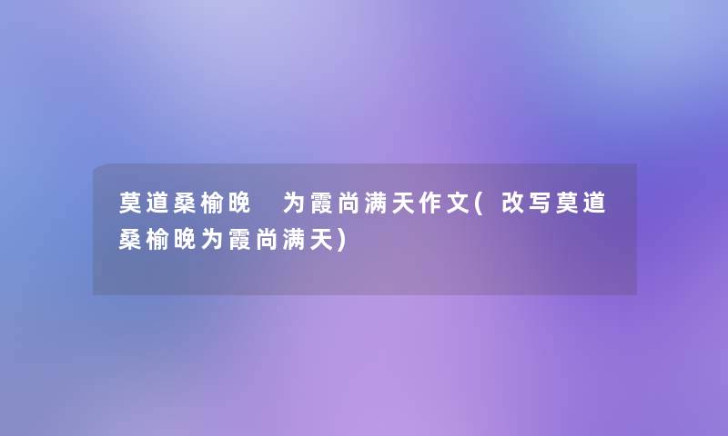 莫道桑榆晚 为霞尚满天作文(改写莫道桑榆晚为霞尚满天) 莫道桑榆晚 为霞尚满天作文(改写莫道桑榆晚为霞尚满天)