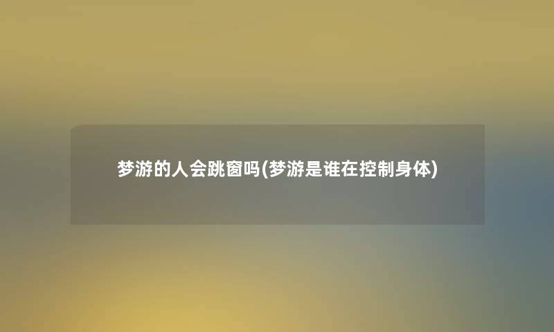 梦游的人会跳窗吗(梦游是谁在控制身体) 梦游的人会跳窗吗(梦游是谁在控制身体)