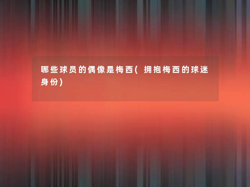 哪些球员的偶像是梅西(拥抱梅西的球迷身份) 哪些球员的偶像是梅西(拥抱梅西的球迷身份)