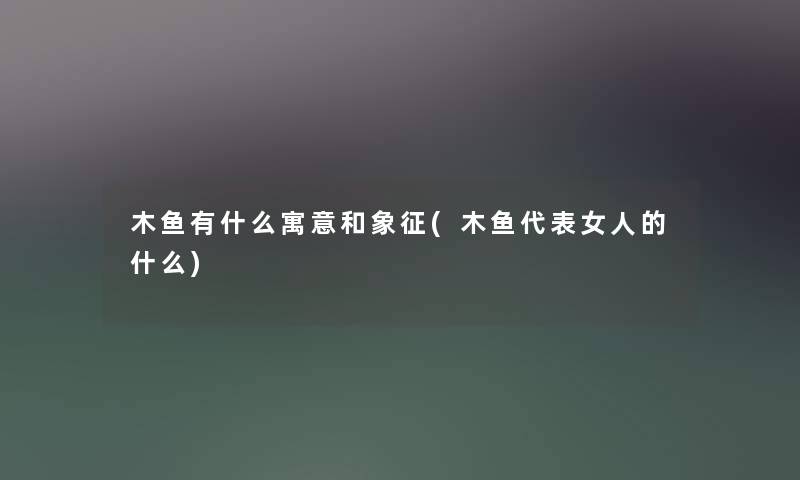 木鱼有什么寓意和象征(木鱼代表女人的什么) 木鱼有什么寓意和象征(木鱼代表女人的什么)