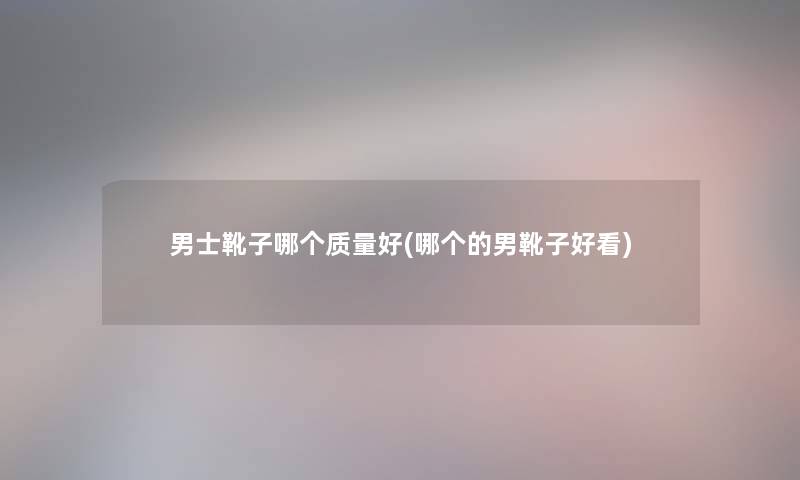 男士靴子哪个质量好(哪个的男靴子好看) 男士靴子哪个质量好(哪个的男靴子好看)