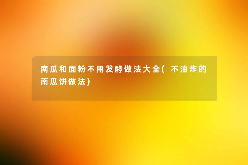 南瓜和面粉不用发酵做法大全(不油炸的南瓜饼做法)