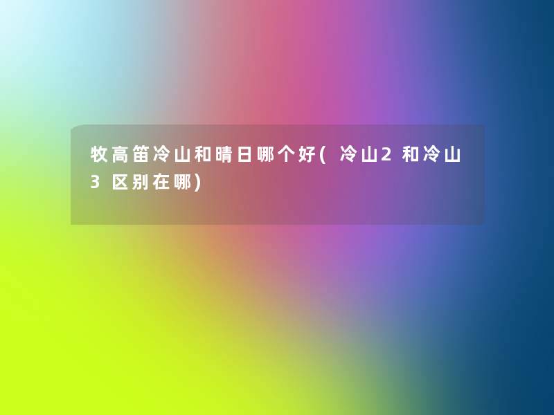 牧高笛冷山和晴日哪个好(冷山2和冷山3区别在哪) 牧高笛冷山和晴日哪个好(冷山2和冷山3区别在哪)