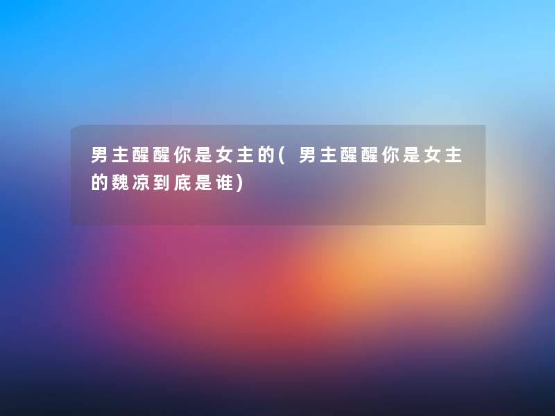 男主醒醒你是女主的(男主醒醒你是女主的魏凉到底是谁) 男主醒醒你是女主的(男主醒醒你是女主的魏凉到底是谁)