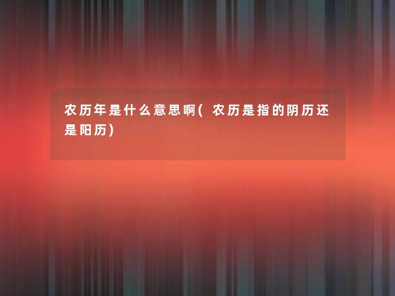 农历年是什么意思啊(农历是指的阴历还是阳历)