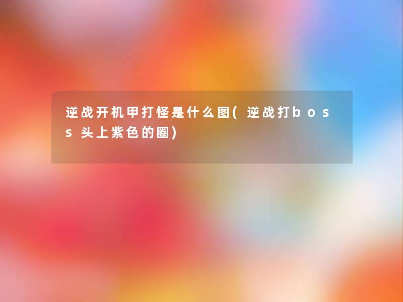 逆战开机甲打怪是什么图(逆战打boss头上紫色的圈) 逆战开机甲打怪是什么图(逆战打boss头上紫色的圈)