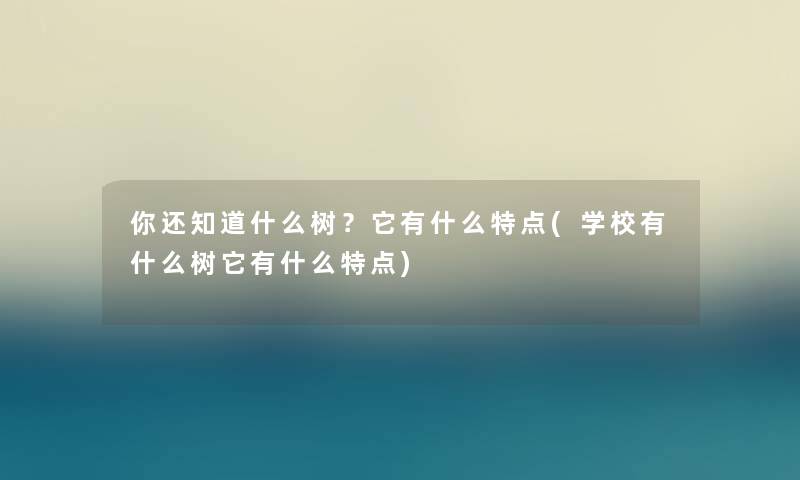 你还知道什么树?它有什么特点(学校有什么树它有什么特点) 你还知道什么树?它有什么特点(学校有什么树它有什么特点)