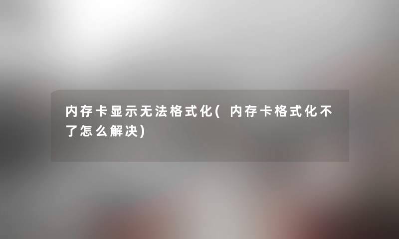 内存卡显示无法格式化(内存卡格式化不了怎么解决) 内存卡显示无法格式化(内存卡格式化不了怎么解决)