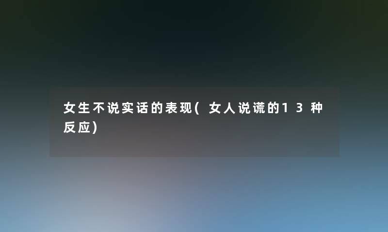 女生不说实话的表现(女人说谎的13种反应) 女生不说实话的表现(女人说谎的13种反应)