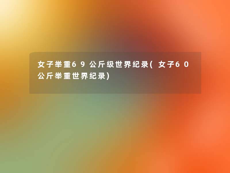 女子举重69公斤级世界纪录(女子60公斤举重世界纪录)