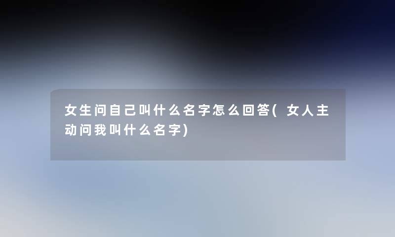 女生问自己叫什么名字怎么回答(女人主动问我叫什么名字) 女生问自己叫什么名字怎么回答(女人主动问我叫什么名字)