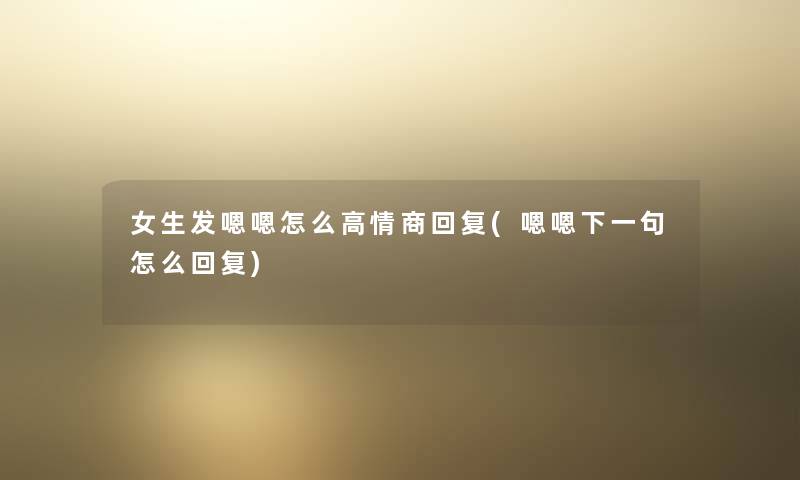 女生发嗯嗯怎么高情商回复(嗯嗯下一句怎么回复)