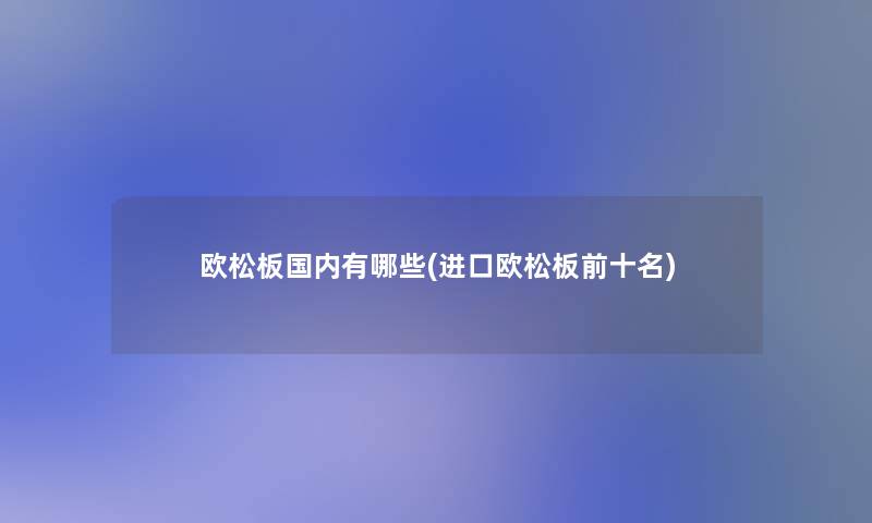 欧松板国内有哪些(进口欧松板前十名)