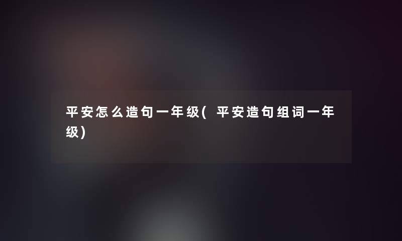 平安怎么造句一年级(平安造句组词一年级) 平安怎么造句一年级(平安造句组词一年级)