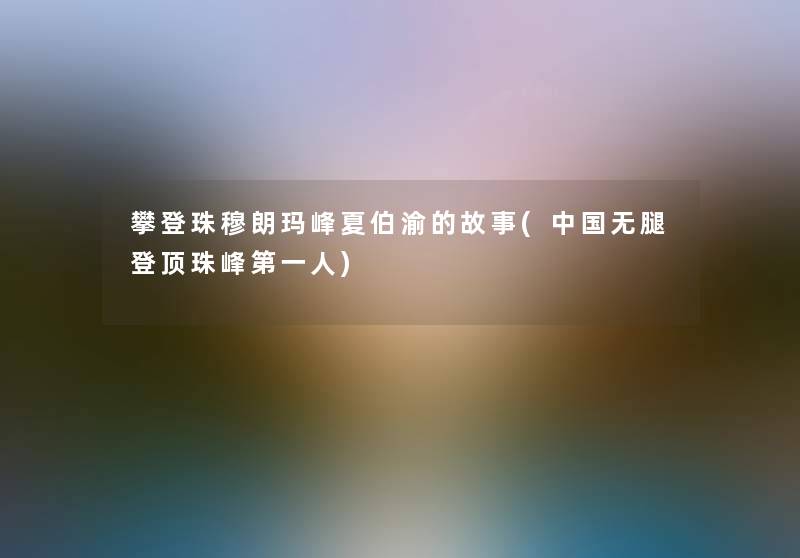 攀登珠穆朗玛峰夏伯渝的故事(中国无腿登顶珠峰第一人)