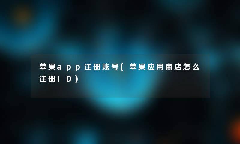 苹果app注册账号(苹果应用商店怎么注册ID)
