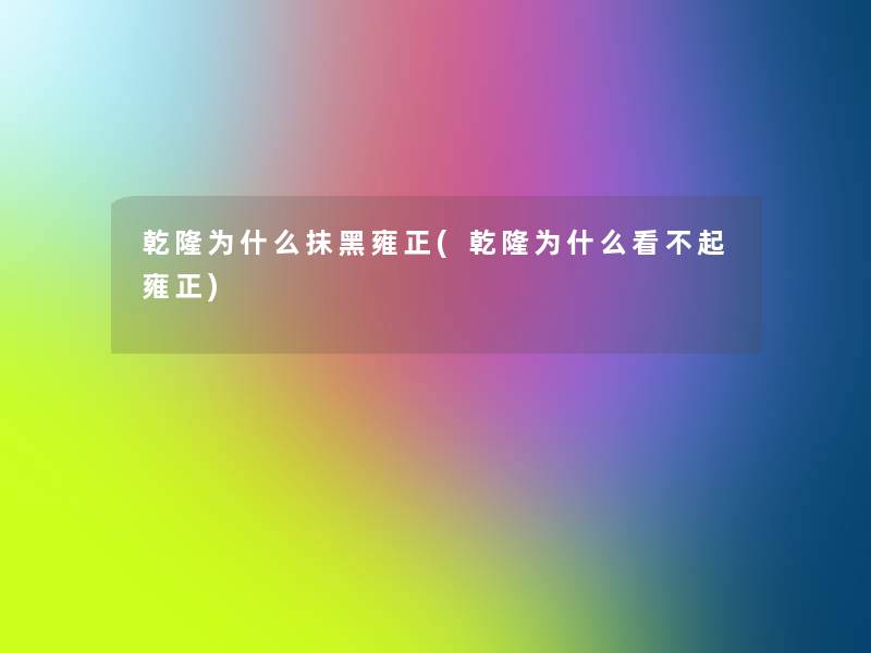 乾隆为什么抹黑雍正(乾隆为什么看不起雍正)