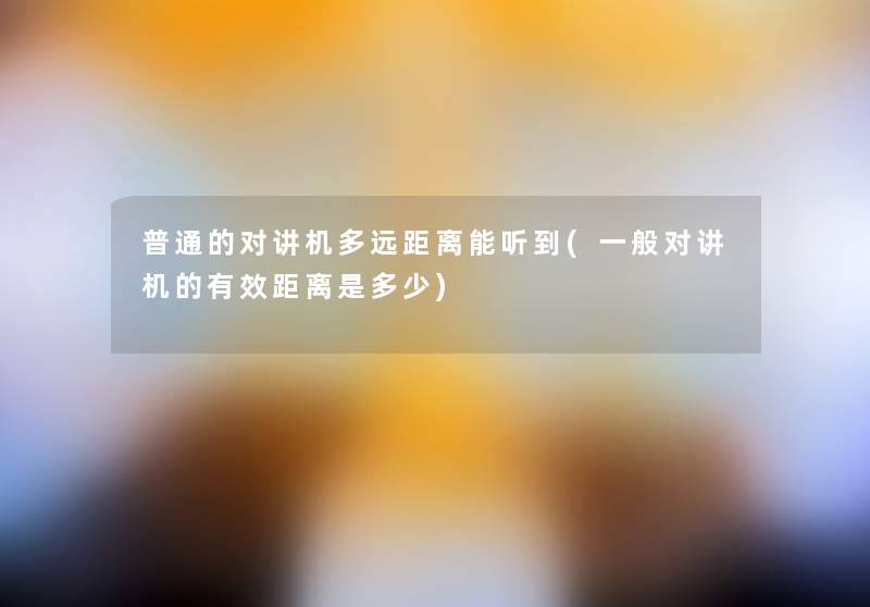 普通的对讲机多远距离能听到(一般对讲机的有效距离是多少) 普通的对讲机多远距离能听到(一般对讲机的有效距离是多少)