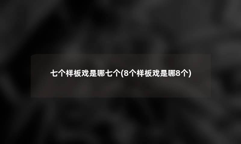 七个样板戏是哪七个(8个样板戏是哪8个) 七个样板戏是哪七个(8个样板戏是哪8个)