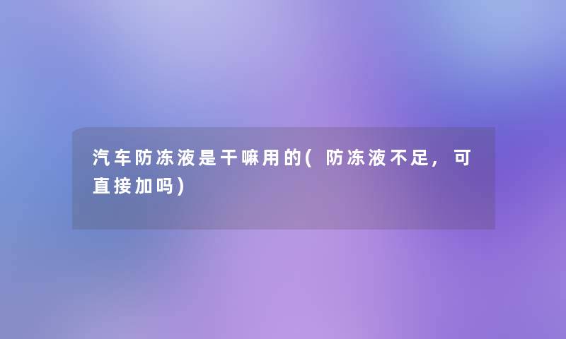 汽车防冻液是干嘛用的(防冻液不足,可直接加吗)