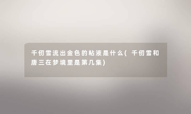 千仞雪流出金色的粘液是什么(千仞雪和唐三在梦境里是第几集) 千仞雪流出金色的粘液是什么(千仞雪和唐三在梦境里是第几集)