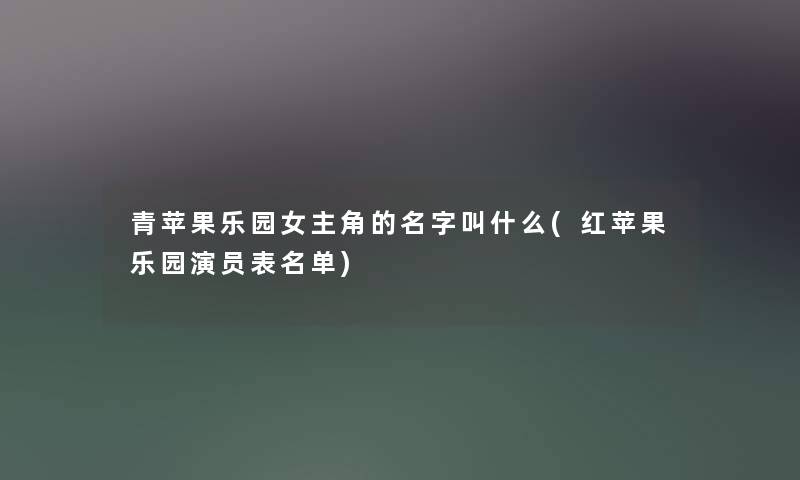 青苹果乐园女主角的名字叫什么(红苹果乐园演员表名单) 青苹果乐园女主角的名字叫什么(红苹果乐园演员表名单)