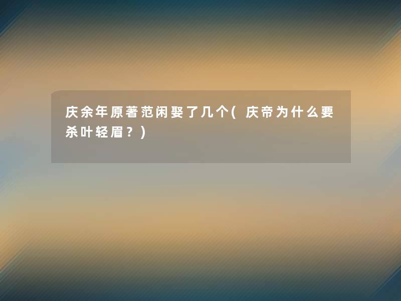 庆余年原著范闲娶了几个(庆帝为什么要杀叶轻眉？)