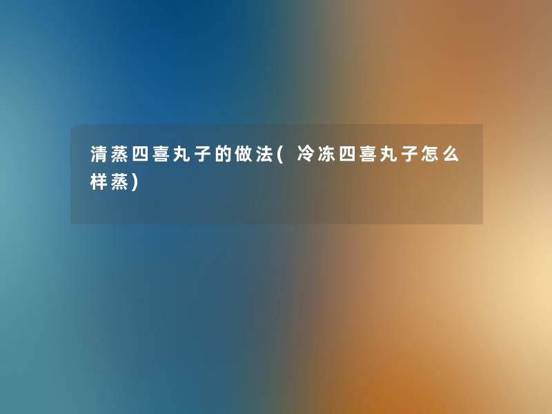 清蒸四喜丸子的做法(冷冻四喜丸子怎么样蒸) 清蒸四喜丸子的做法(冷冻四喜丸子怎么样蒸)