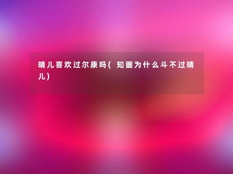 晴儿喜欢过尔康吗(知画为什么斗晴儿) 晴儿喜欢过尔康吗(知画为什么斗晴儿)