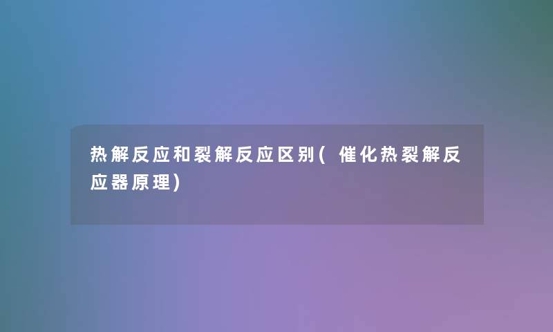 热解反应和裂解反应区别(催化热裂解反应器原理) 热解反应和裂解反应区别(催化热裂解反应器原理)