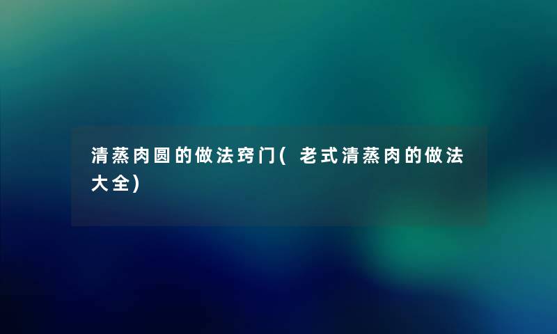 清蒸肉圆的做法窍门(老式清蒸肉的做法大全)