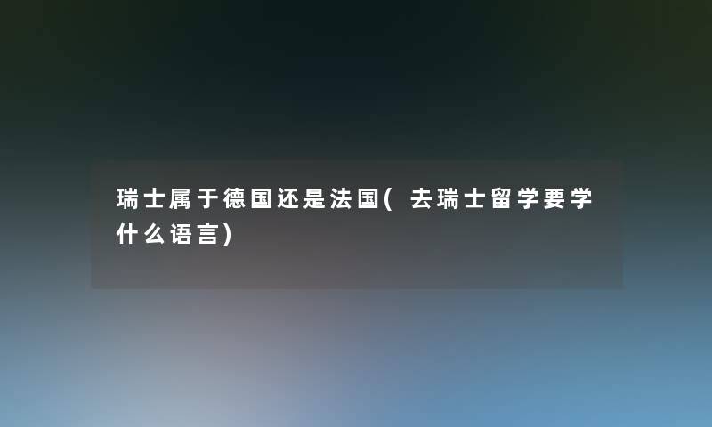 瑞士属于德国还是法国(去瑞士留学要学什么语言) 瑞士属于德国还是法国(去瑞士留学要学什么语言)