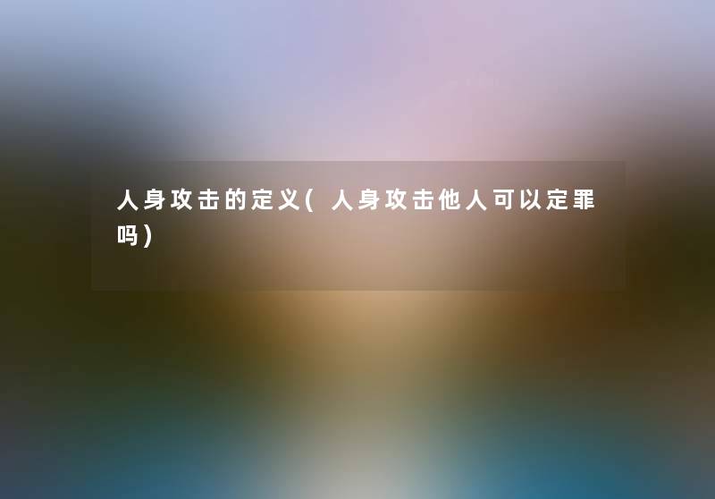 人身攻击的定义(人身攻击他人可以定罪吗) 人身攻击的定义(人身攻击他人可以定罪吗)