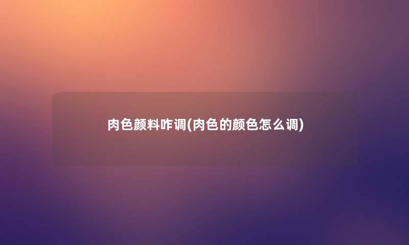 肉色颜料咋调(肉色的颜色怎么调) 肉色颜料咋调(肉色的颜色怎么调)