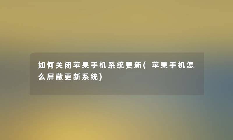 如何关闭苹果手机系统更新(苹果手机怎么屏蔽更新系统) 如何关闭苹果手机系统更新(苹果手机怎么屏蔽更新系统)