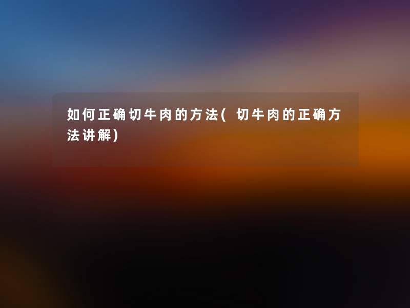 如何正确切牛肉的方法(切牛肉的正确方法讲解) 如何正确切牛肉的方法(切牛肉的正确方法讲解)