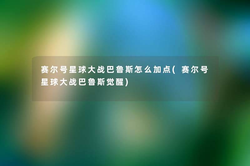 赛尔号星球大战巴鲁斯怎么加点(赛尔号星球大战巴鲁斯觉醒) 赛尔号星球大战巴鲁斯怎么加点(赛尔号星球大战巴鲁斯觉醒)